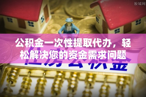 荆门公积金一次性提取代办，轻松解决您的资金需求问题