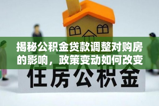 荆门揭秘公积金贷款调整对购房的影响，政策变动如何改变你的买房计划