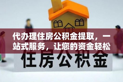 荆门代办理住房公积金提取，一站式服务，让您的资金轻松到账