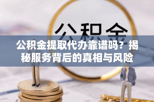 荆门公积金提取代办靠谱吗？揭秘服务背后的真相与风险
