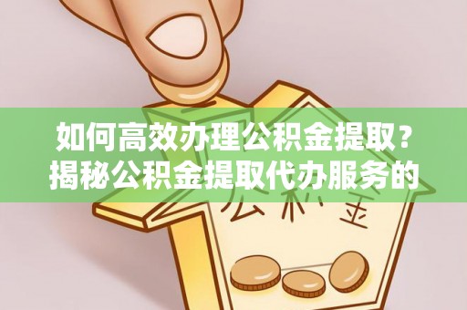 荆门如何高效办理公积金提取？揭秘公积金提取代办服务的优势与注意事项