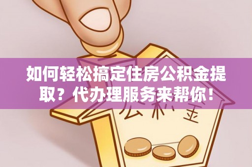 荆门如何轻松搞定住房公积金提取？代办理服务来帮你！