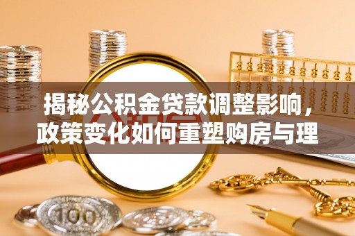 荆门揭秘公积金贷款调整影响，政策变化如何重塑购房与理财规划