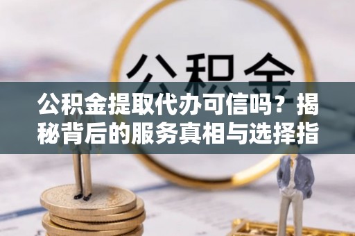 荆门公积金提取代办可信吗？揭秘背后的服务真相与选择指南