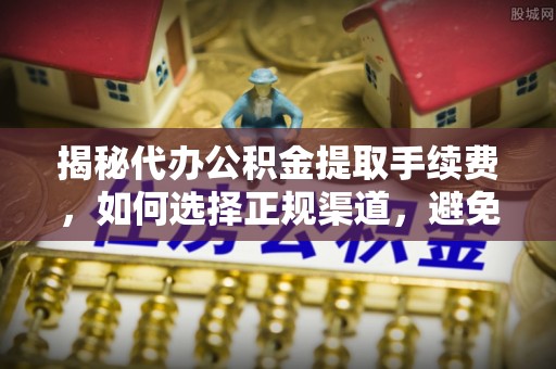 荆门揭秘代办公积金提取手续费，如何选择正规渠道，避免上当受骗