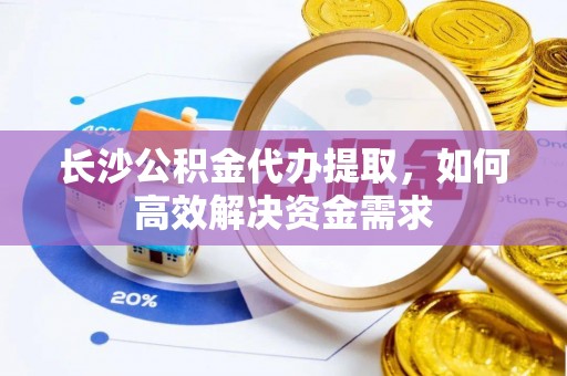 荆门长沙公积金代办提取，如何高效解决资金需求