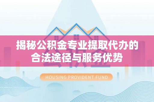 荆门揭秘公积金专业提取代办的合法途径与服务优势