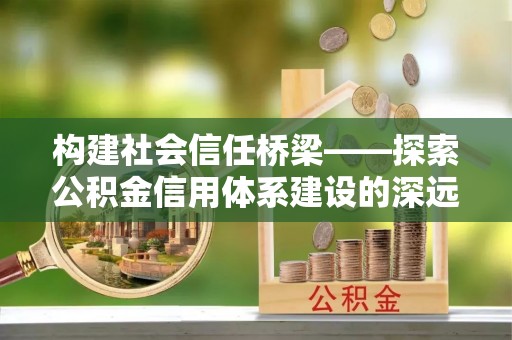 荆门构建社会信任桥梁——探索公积金信用体系建设的深远意义