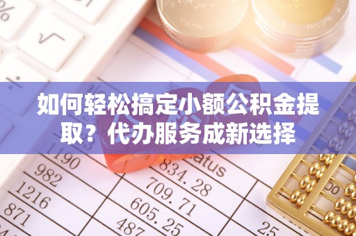 荆门如何轻松搞定小额公积金提取？代办服务成新选择