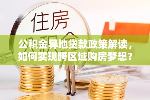 荆门公积金异地贷款政策解读，如何实现跨区域购房梦想？