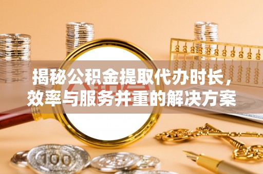 荆门揭秘公积金提取代办时长，效率与服务并重的解决方案