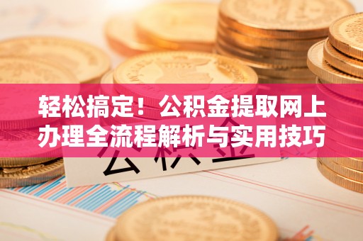 荆门轻松搞定！公积金提取网上办理全流程解析与实用技巧