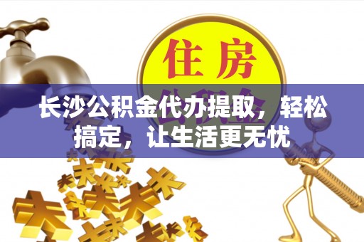 荆门长沙公积金代办提取，轻松搞定，让生活更无忧