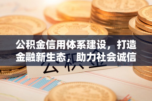 荆门公积金信用体系建设，打造金融新生态，助力社会诚信发展