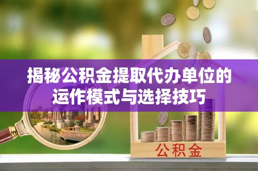 荆门揭秘公积金提取代办单位的运作模式与选择技巧