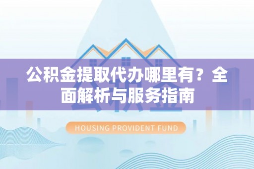 荆门公积金提取代办哪里有？全面解析与服务指南