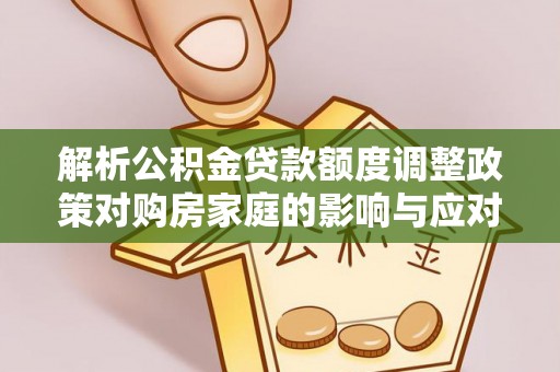 荆门解析公积金贷款额度调整政策对购房家庭的影响与应对策略