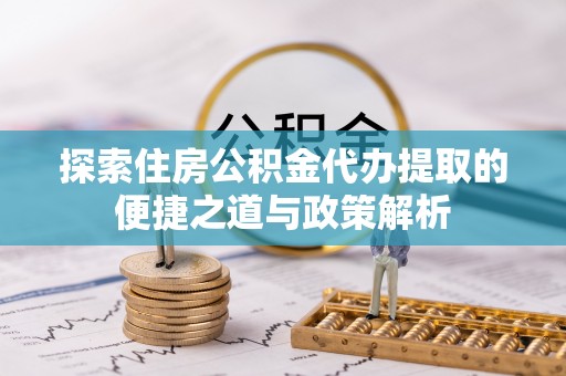 荆门探索住房公积金代办提取的便捷之道与政策解析