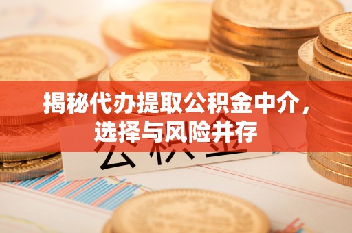 荆门揭秘代办提取公积金中介，选择与风险并存