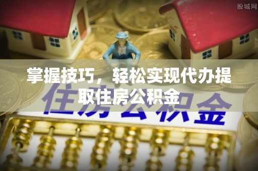 荆门掌握技巧，轻松实现代办提取住房公积金