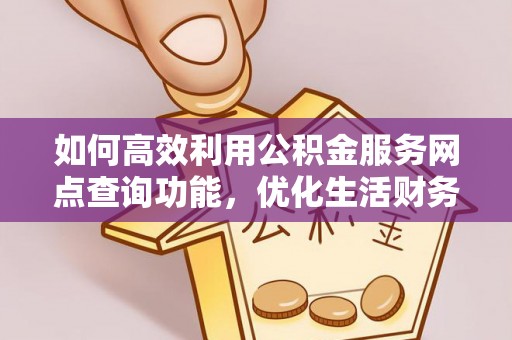 荆门如何高效利用公积金服务网点查询功能，优化生活财务管理