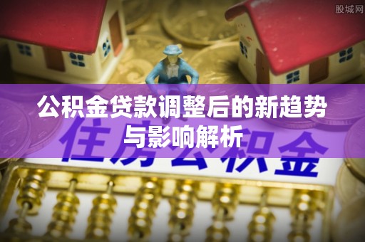 荆门公积金贷款调整后的新趋势与影响解析