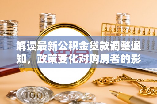 荆门解读最新公积金贷款调整通知，政策变化对购房者的影响与应对策略