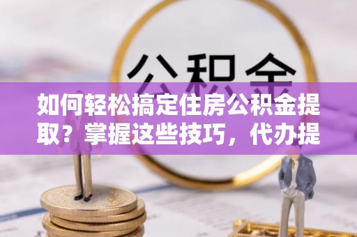 荆门如何轻松搞定住房公积金提取？掌握这些技巧，代办提取住房公积金不再难