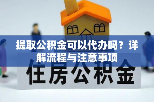 荆门提取公积金可以代办吗？详解流程与注意事项