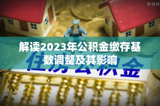 荆门解读2023年公积金缴存基数调整及其影响