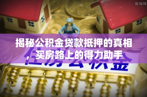 荆门揭秘公积金贷款抵押的真相，买房路上的得力助手
