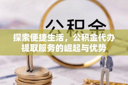 荆门探索便捷生活，公积金代办提取服务的崛起与优势