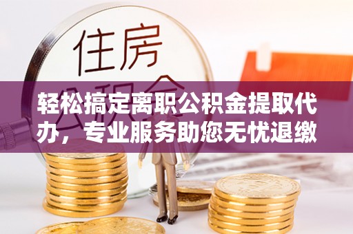 荆门轻松搞定离职公积金提取代办，专业服务助您无忧退缴