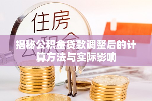 荆门揭秘公积金贷款调整后的计算方法与实际影响