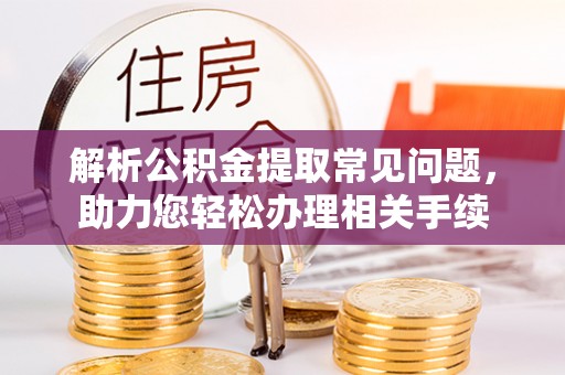 荆门解析公积金提取常见问题，助力您轻松办理相关手续