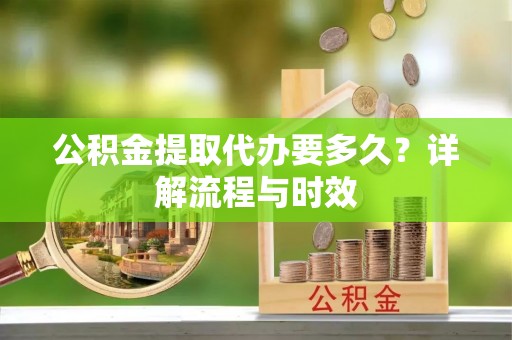 荆门公积金提取代办要多久？详解流程与时效