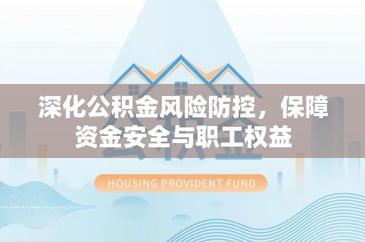 荆门深化公积金风险防控，保障资金安全与职工权益