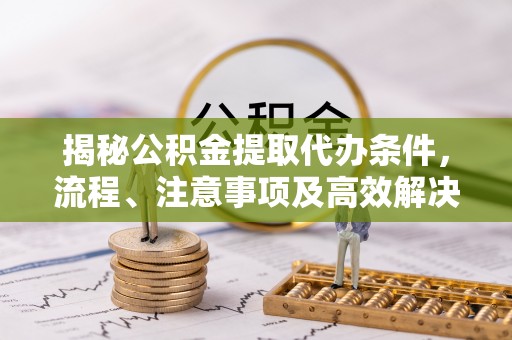 荆门揭秘公积金提取代办条件，流程、注意事项及高效解决方案