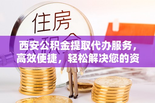荆门西安公积金提取代办服务，高效便捷，轻松解决您的资金需求