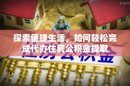 荆门探索便捷生活，如何轻松完成代办住房公积金提取