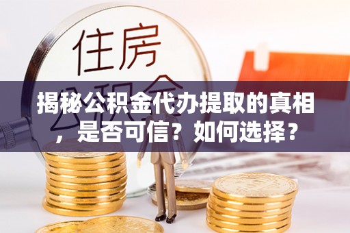 荆门揭秘公积金代办提取的真相，是否可信？如何选择？