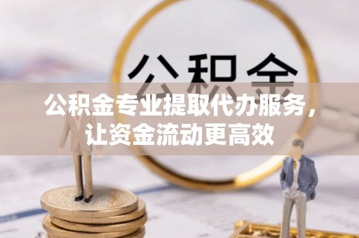 荆门公积金专业提取代办服务，让资金流动更高效