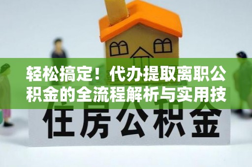 荆门轻松搞定！代办提取离职公积金的全流程解析与实用技巧