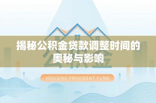 荆门揭秘公积金贷款调整时间的奥秘与影响
