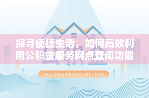 荆门探寻便捷生活，如何高效利用公积金服务网点查询功能