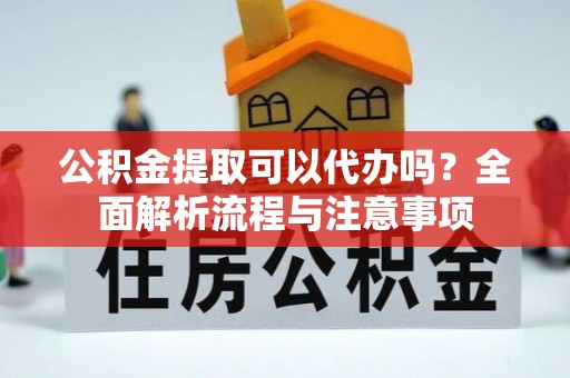 荆门公积金提取可以代办吗？全面解析流程与注意事项