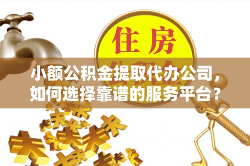 荆门小额公积金提取代办公司，如何选择靠谱的服务平台？