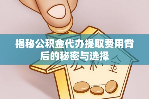 荆门揭秘公积金代办提取费用背后的秘密与选择