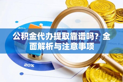 荆门公积金代办提取靠谱吗？全面解析与注意事项