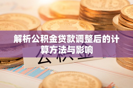 荆门解析公积金贷款调整后的计算方法与影响